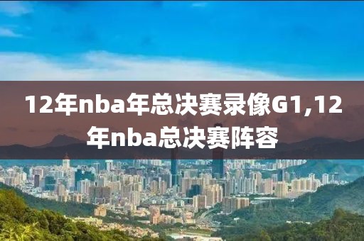 12年nba年总决赛录像G1,12年nba总决赛阵容