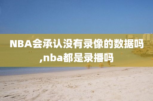 NBA会承认没有录像的数据吗,nba都是录播吗