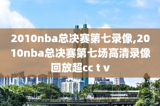 2010nba总决赛第七录像,2010nba总决赛第七场高清录像回放超cc t v