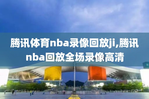 腾讯体育nba录像回放ji,腾讯nba回放全场录像高清