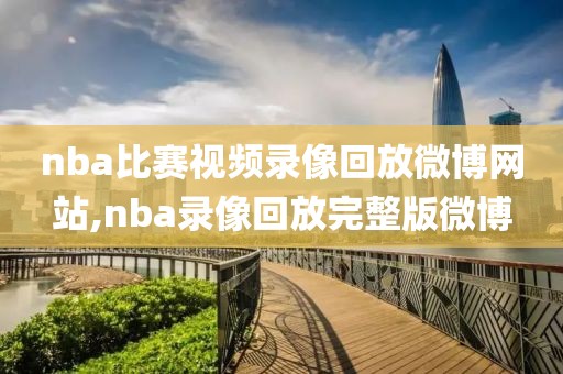 nba比赛视频录像回放微博网站,nba录像回放完整版微博
