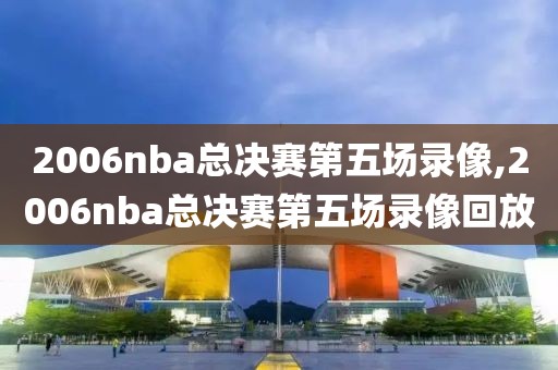 2006nba总决赛第五场录像,2006nba总决赛第五场录像回放