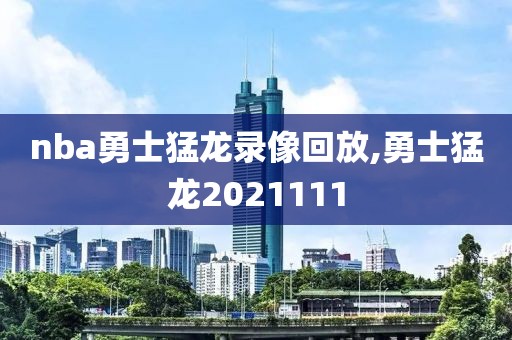 nba勇士猛龙录像回放,勇士猛龙2021111