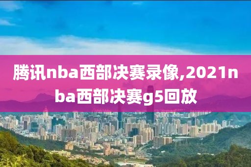 腾讯nba西部决赛录像,2021nba西部决赛g5回放