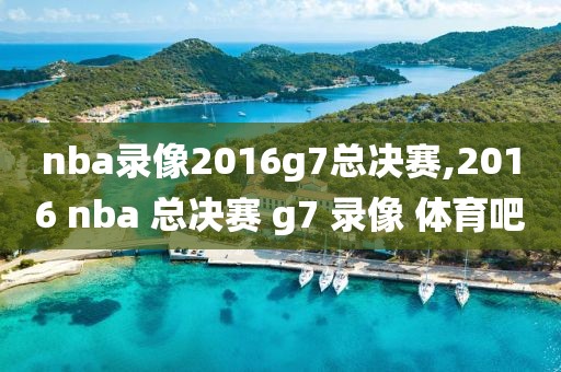 nba录像2016g7总决赛,2016 nba 总决赛 g7 录像 体育吧