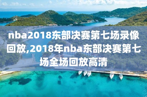nba2018东部决赛第七场录像回放,2018年nba东部决赛第七场全场回放高清