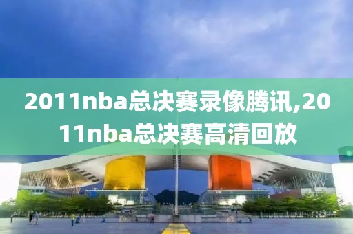 2011nba总决赛录像腾讯,2011nba总决赛高清回放