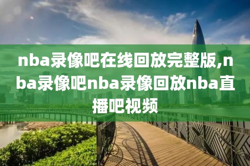 nba录像吧在线回放完整版,nba录像吧nba录像回放nba直播吧视频