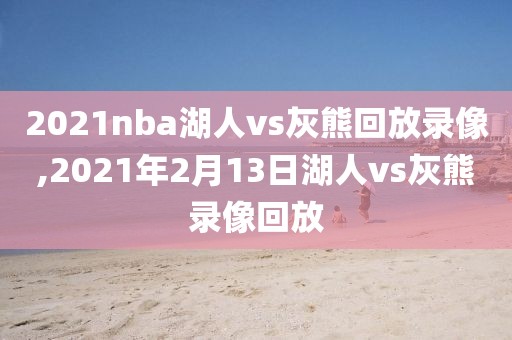 2021nba湖人vs灰熊回放录像,2021年2月13日湖人vs灰熊录像回放