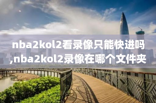 nba2kol2看录像只能快进吗,nba2kol2录像在哪个文件夹