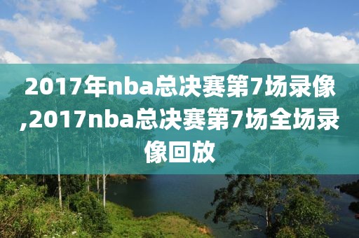 2017年nba总决赛第7场录像,2017nba总决赛第7场全场录像回放