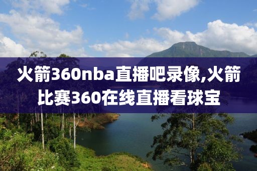 火箭360nba直播吧录像,火箭比赛360在线直播看球宝