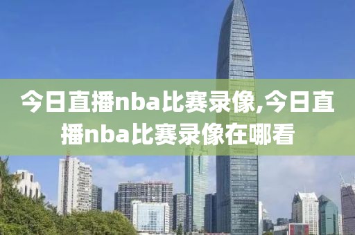 今日直播nba比赛录像,今日直播nba比赛录像在哪看