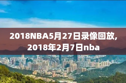 2018NBA5月27日录像回放,2018年2月7日nba