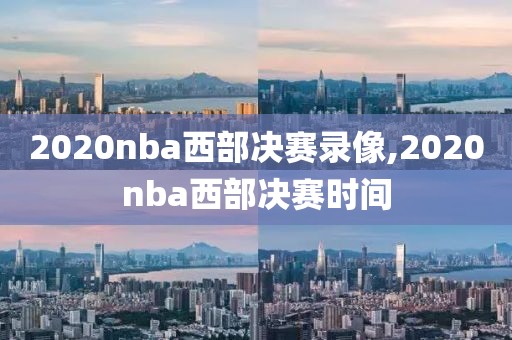 2020nba西部决赛录像,2020nba西部决赛时间