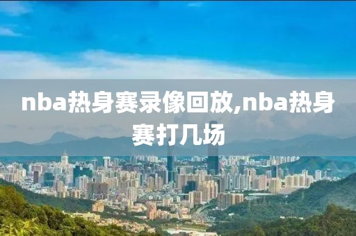 nba热身赛录像回放,nba热身赛打几场