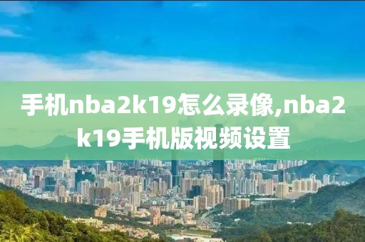 手机nba2k19怎么录像,nba2k19手机版视频设置