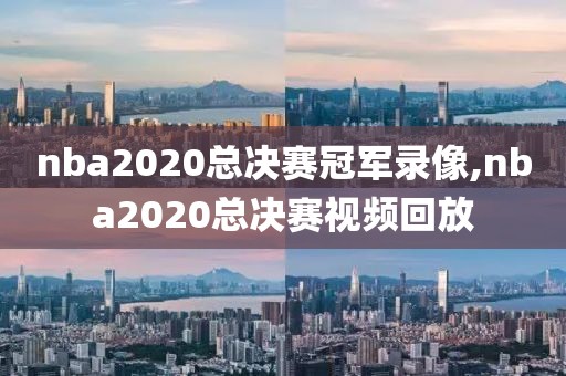 nba2020总决赛冠军录像,nba2020总决赛视频回放