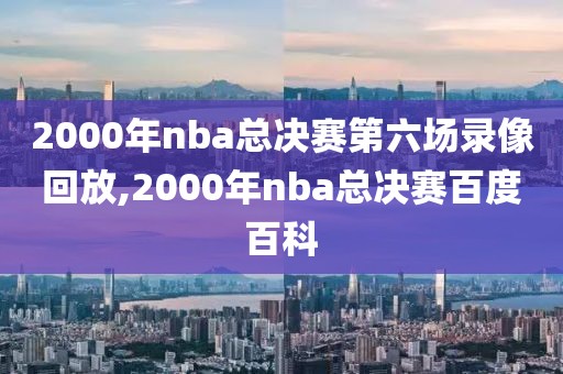 2000年nba总决赛第六场录像回放,2000年nba总决赛百度百科