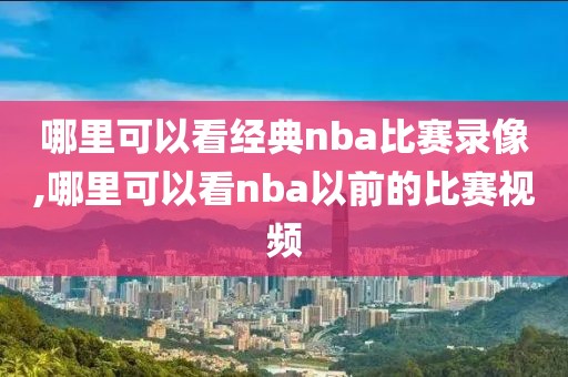 哪里可以看经典nba比赛录像,哪里可以看nba以前的比赛视频