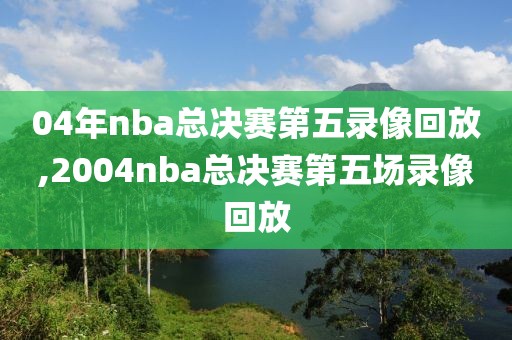 04年nba总决赛第五录像回放,2004nba总决赛第五场录像回放