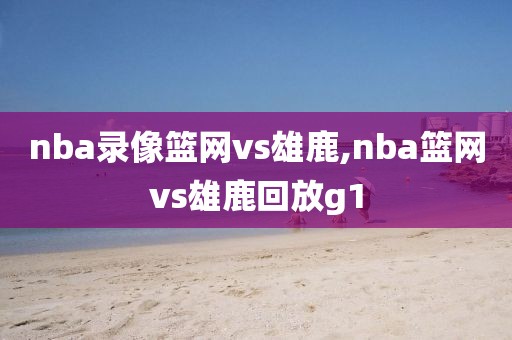 nba录像篮网vs雄鹿,nba篮网vs雄鹿回放g1