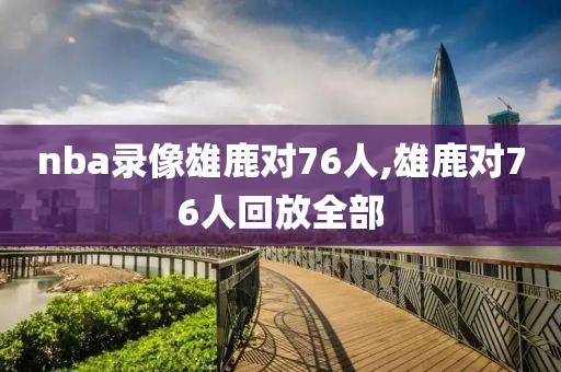 nba录像雄鹿对76人,雄鹿对76人回放全部