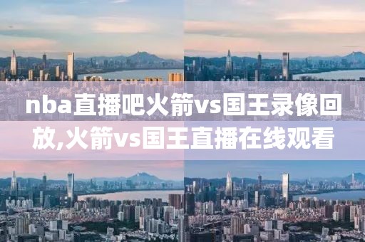 nba直播吧火箭vs国王录像回放,火箭vs国王直播在线观看