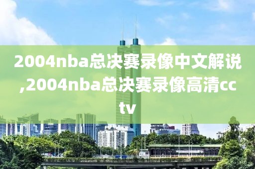 2004nba总决赛录像中文解说,2004nba总决赛录像高清cctv