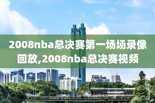 2008nba总决赛第一场场录像回放,2008nba总决赛视频