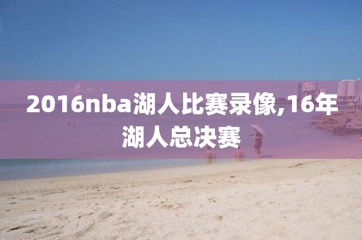 2016nba湖人比赛录像,16年湖人总决赛