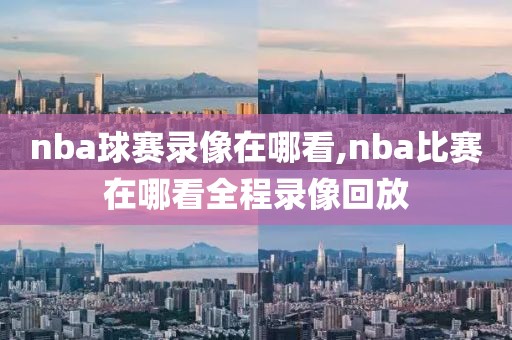 nba球赛录像在哪看,nba比赛在哪看全程录像回放