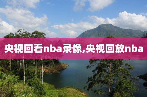 央视回看nba录像,央视回放nba
