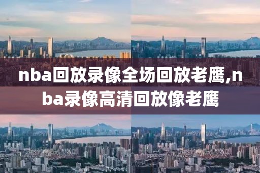 nba回放录像全场回放老鹰,nba录像高清回放像老鹰