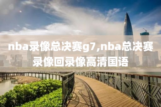 nba录像总决赛g7,nba总决赛录像回录像高清国语