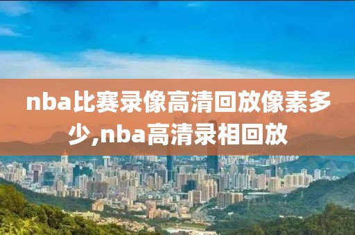 nba比赛录像高清回放像素多少,nba高清录相回放