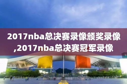 2017nba总决赛录像颁奖录像,2017nba总决赛冠军录像