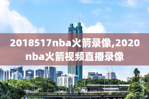 2018517nba火箭录像,2020nba火箭视频直播录像
