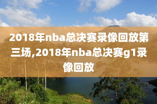 2018年nba总决赛录像回放第三场,2018年nba总决赛g1录像回放