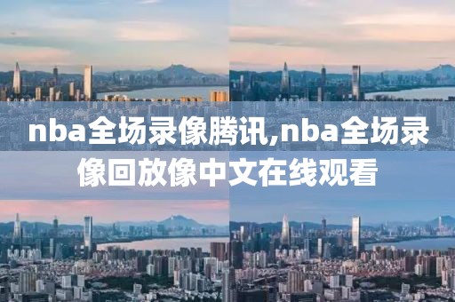 nba全场录像腾讯,nba全场录像回放像中文在线观看
