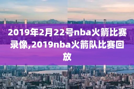2019年2月22号nba火箭比赛录像,2019nba火箭队比赛回放