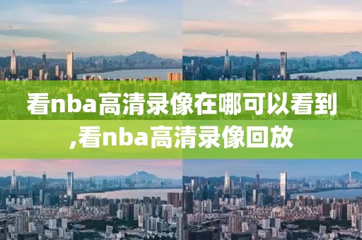 看nba高清录像在哪可以看到,看nba高清录像回放