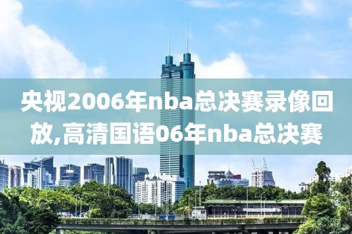 央视2006年nba总决赛录像回放,高清国语06年nba总决赛