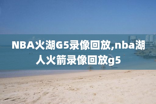 NBA火湖G5录像回放,nba湖人火箭录像回放g5