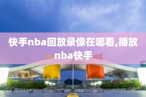 快手nba回放录像在哪看,播放nba快手