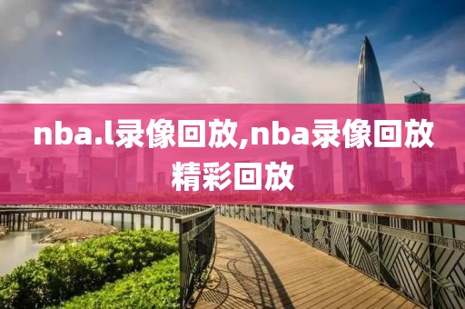 nba.l录像回放,nba录像回放精彩回放
