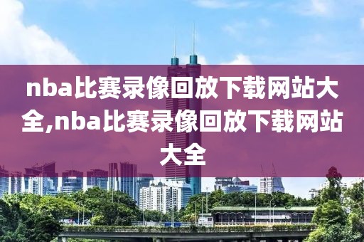 nba比赛录像回放下载网站大全,nba比赛录像回放下载网站大全
