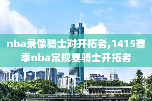 nba录像骑士对开拓者,1415赛季nba常规赛骑士开拓者