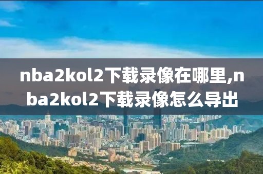 nba2kol2下载录像在哪里,nba2kol2下载录像怎么导出