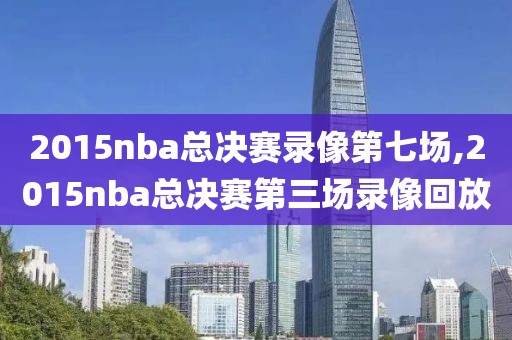 2015nba总决赛录像第七场,2015nba总决赛第三场录像回放
